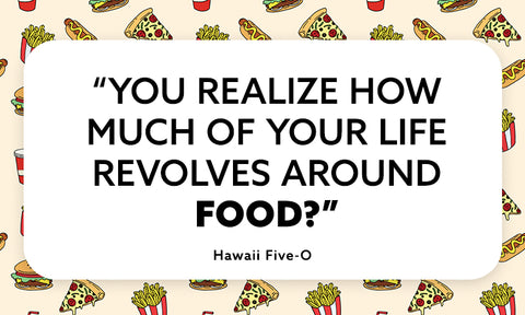 "You realize how much of your life revolves around food?" Hawaii Five-O quote